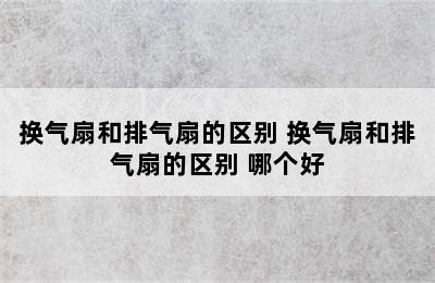 换气扇和排气扇的区别 换气扇和排气扇的区别 哪个好